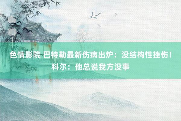 色情影院 巴特勒最新伤病出炉：没结构性挫伤！科尔：他总说我方没事