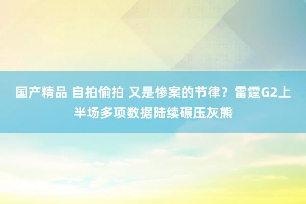 国产精品 自拍偷拍 又是惨案的节律？雷霆G2上半场多项数据陆续碾压灰熊