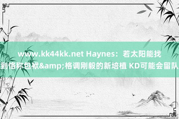 www.kk44kk.net Haynes：若太阳能找到恪称包袱&格调刚毅的新培植 KD可能会留队