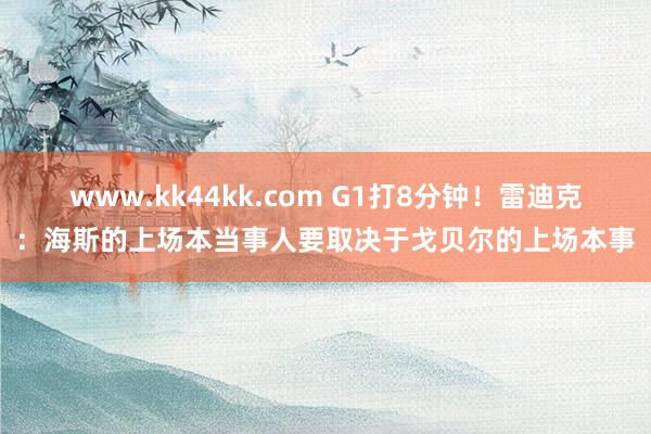 www.kk44kk.com G1打8分钟！雷迪克：海斯的上场本当事人要取决于戈贝尔的上场本事