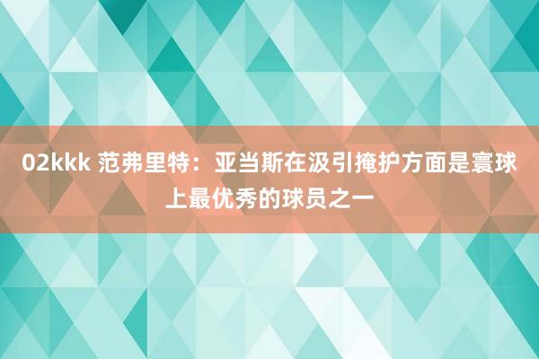 02kkk 范弗里特：亚当斯在汲引掩护方面是寰球上最优秀的球员之一
