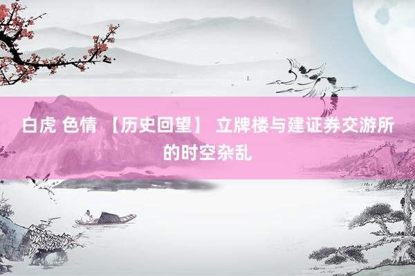 白虎 色情 【历史回望】 立牌楼与建证券交游所的时空杂乱