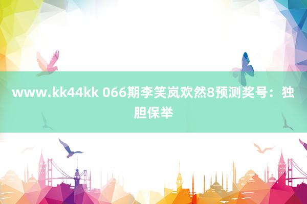 www.kk44kk 066期李笑岚欢然8预测奖号：独胆保举