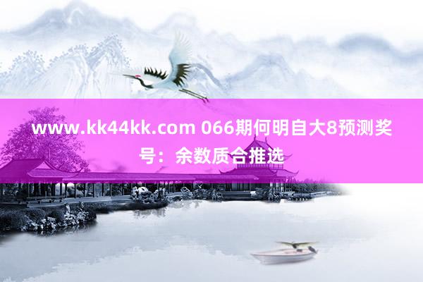 www.kk44kk.com 066期何明自大8预测奖号：余数质合推选