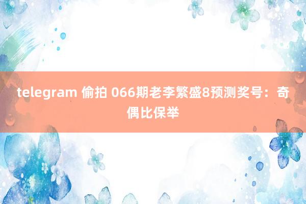 telegram 偷拍 066期老李繁盛8预测奖号：奇偶比保举