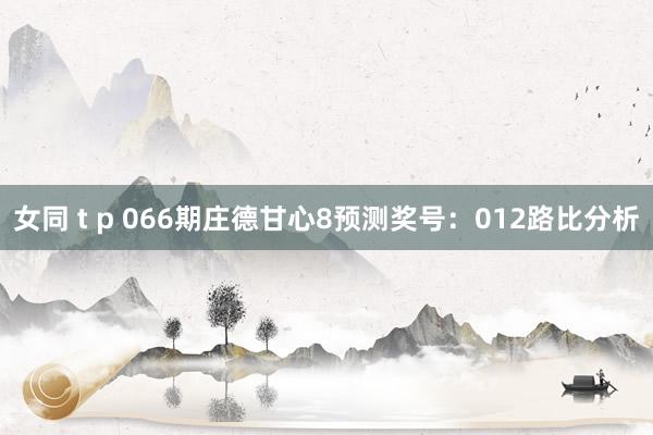 女同 t p 066期庄德甘心8预测奖号：012路比分析