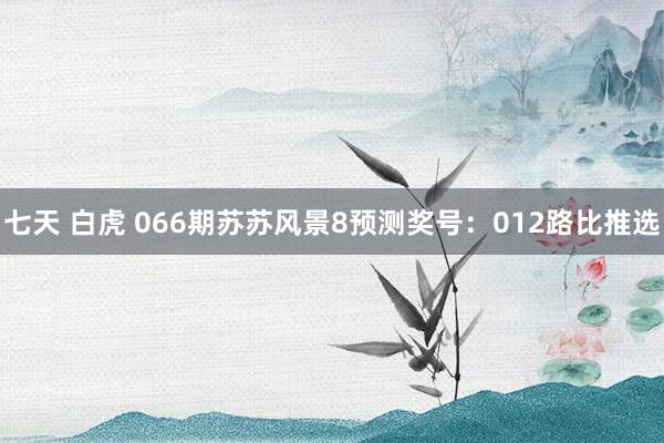 七天 白虎 066期苏苏风景8预测奖号：012路比推选