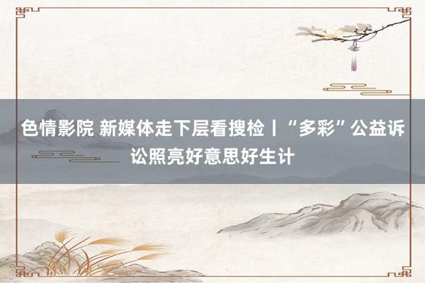 色情影院 新媒体走下层看搜检丨“多彩”公益诉讼照亮好意思好生计