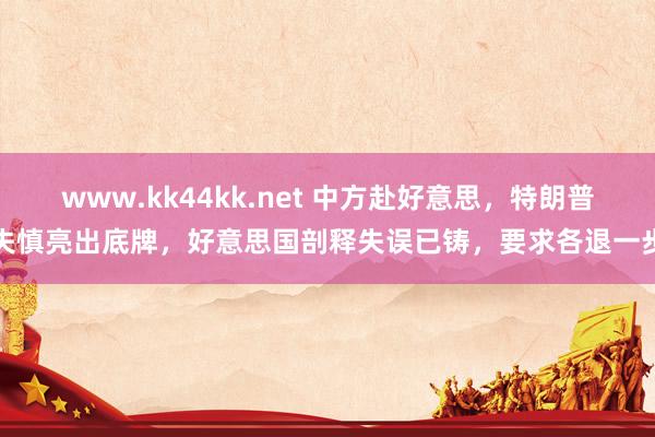 www.kk44kk.net 中方赴好意思，特朗普失慎亮出底牌，好意思国剖释失误已铸，要求各退一步