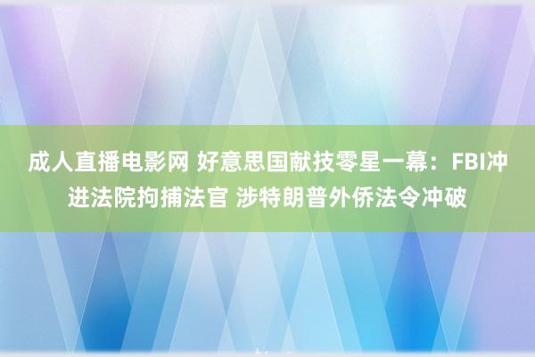 成人直播电影网 好意思国献技零星一幕：FBI冲进法院拘捕法官 涉特朗普外侨法令冲破