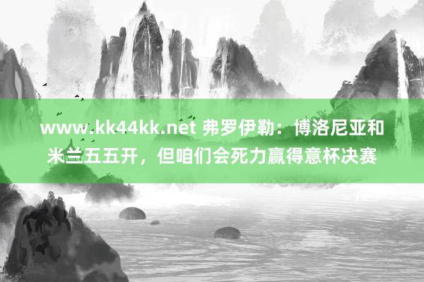 www.kk44kk.net 弗罗伊勒：博洛尼亚和米兰五五开，但咱们会死力赢得意杯决赛