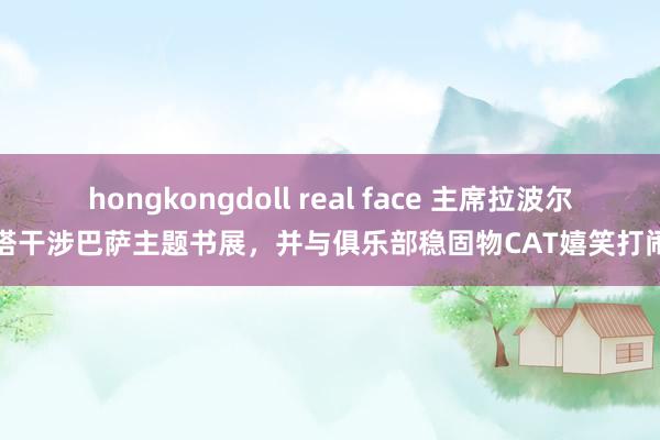 hongkongdoll real face 主席拉波尔塔干涉巴萨主题书展，并与俱乐部稳固物CAT嬉笑打闹