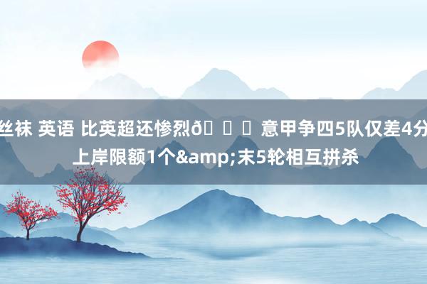 丝袜 英语 比英超还惨烈💀意甲争四5队仅差4分 上岸限额1个&末5轮相互拼杀