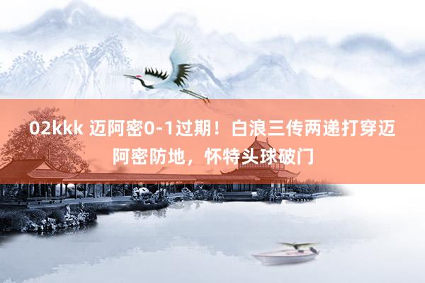 02kkk 迈阿密0-1过期！白浪三传两递打穿迈阿密防地，怀特头球破门