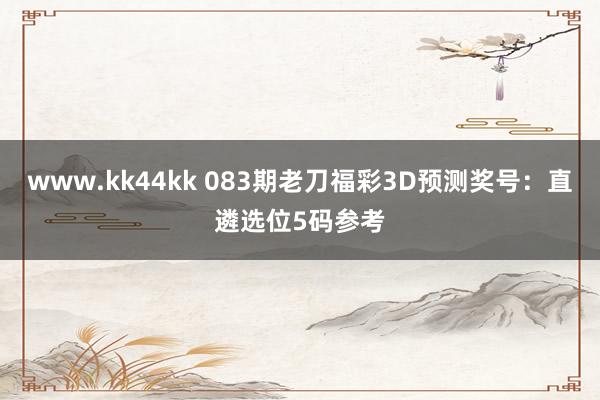 www.kk44kk 083期老刀福彩3D预测奖号：直遴选位5码参考