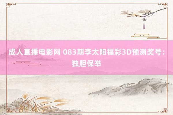 成人直播电影网 083期李太阳福彩3D预测奖号：独胆保举